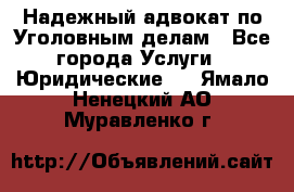 Надежный адвокат по Уголовным делам - Все города Услуги » Юридические   . Ямало-Ненецкий АО,Муравленко г.